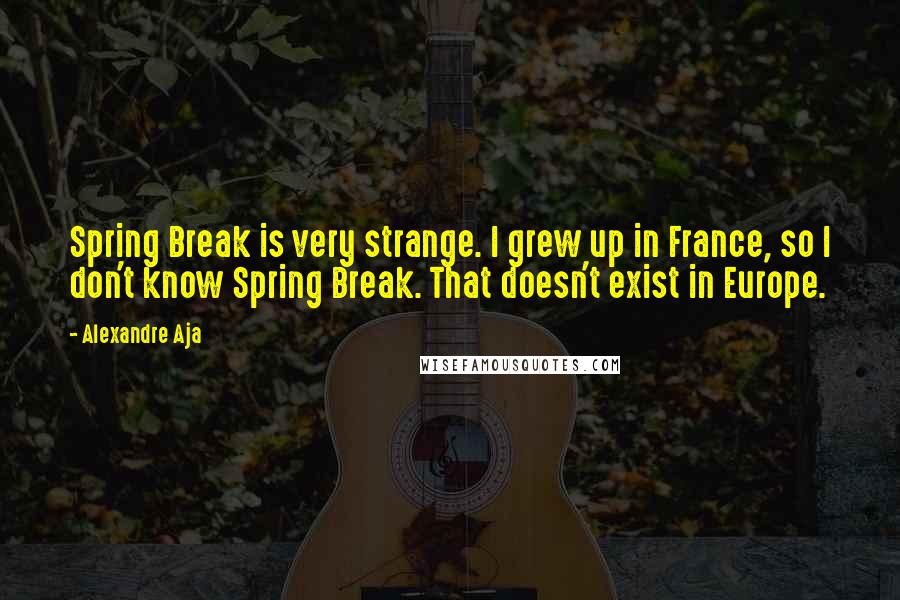 Alexandre Aja Quotes: Spring Break is very strange. I grew up in France, so I don't know Spring Break. That doesn't exist in Europe.