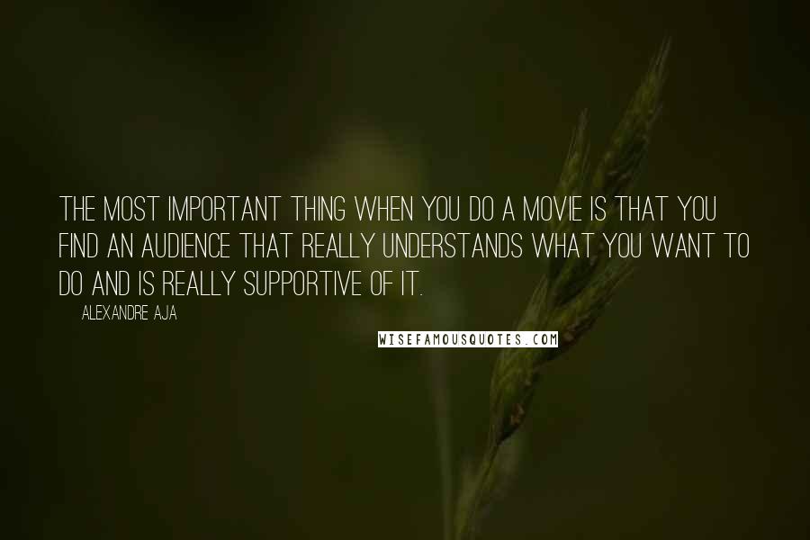 Alexandre Aja Quotes: The most important thing when you do a movie is that you find an audience that really understands what you want to do and is really supportive of it.