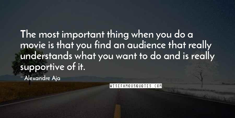 Alexandre Aja Quotes: The most important thing when you do a movie is that you find an audience that really understands what you want to do and is really supportive of it.