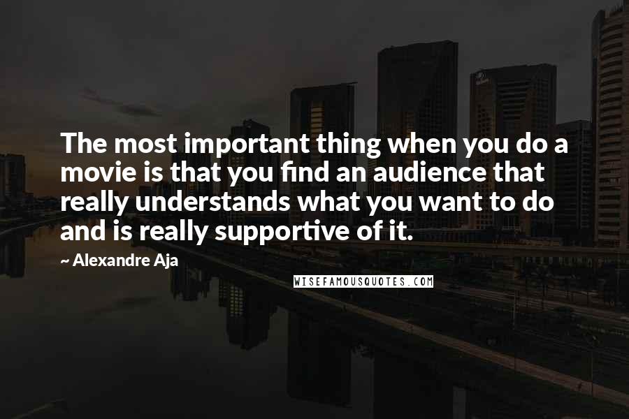 Alexandre Aja Quotes: The most important thing when you do a movie is that you find an audience that really understands what you want to do and is really supportive of it.