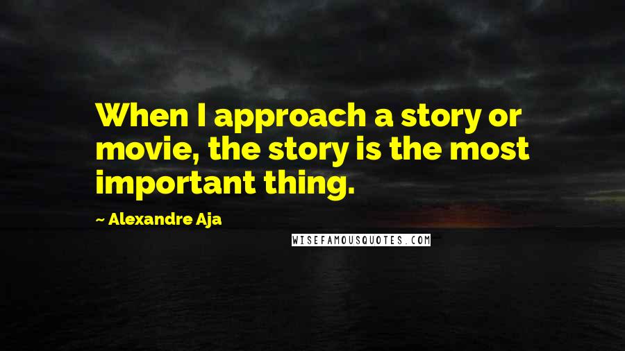 Alexandre Aja Quotes: When I approach a story or movie, the story is the most important thing.