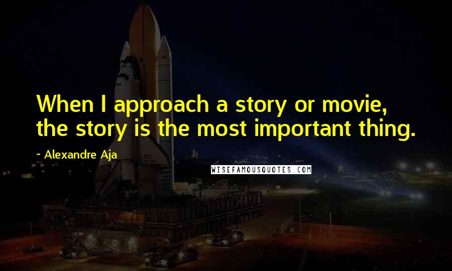 Alexandre Aja Quotes: When I approach a story or movie, the story is the most important thing.