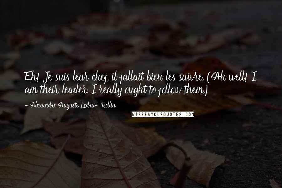 Alexandre Auguste Ledru-Rollin Quotes: Eh! Je suis leur chef, il fallait bien les suivre. (Ah well! I am their leader, I really ought to follow them.)