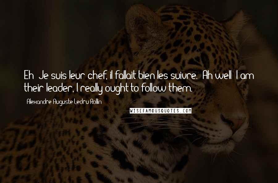 Alexandre Auguste Ledru-Rollin Quotes: Eh! Je suis leur chef, il fallait bien les suivre. (Ah well! I am their leader, I really ought to follow them.)