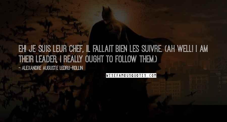 Alexandre Auguste Ledru-Rollin Quotes: Eh! Je suis leur chef, il fallait bien les suivre. (Ah well! I am their leader, I really ought to follow them.)