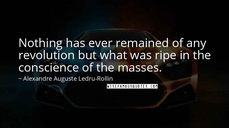 Alexandre Auguste Ledru-Rollin Quotes: Nothing has ever remained of any revolution but what was ripe in the conscience of the masses.