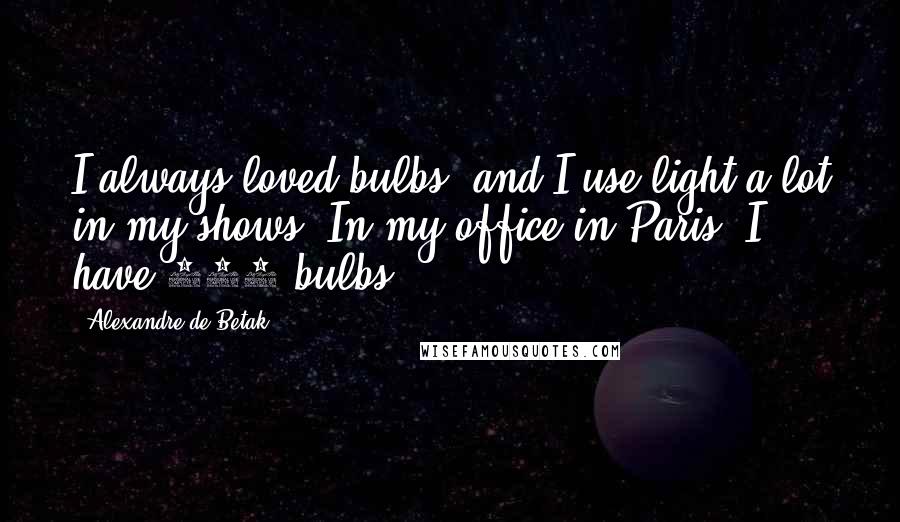 Alexandre De Betak Quotes: I always loved bulbs, and I use light a lot in my shows. In my office in Paris, I have 300 bulbs.