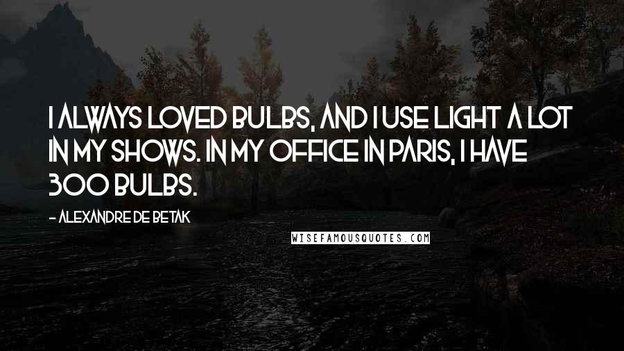 Alexandre De Betak Quotes: I always loved bulbs, and I use light a lot in my shows. In my office in Paris, I have 300 bulbs.