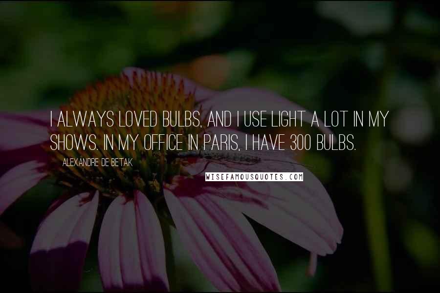 Alexandre De Betak Quotes: I always loved bulbs, and I use light a lot in my shows. In my office in Paris, I have 300 bulbs.