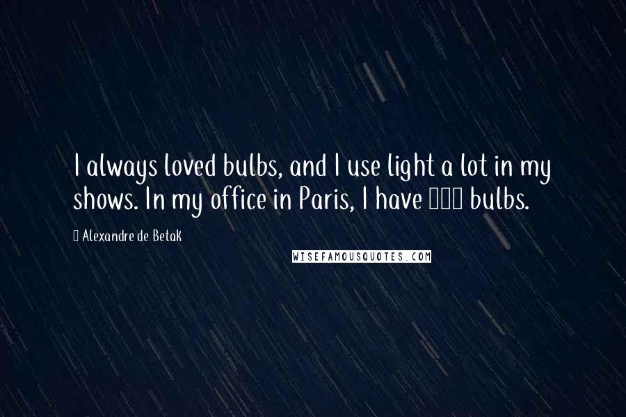 Alexandre De Betak Quotes: I always loved bulbs, and I use light a lot in my shows. In my office in Paris, I have 300 bulbs.