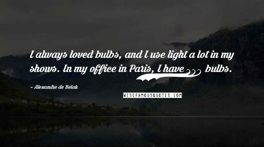 Alexandre De Betak Quotes: I always loved bulbs, and I use light a lot in my shows. In my office in Paris, I have 300 bulbs.