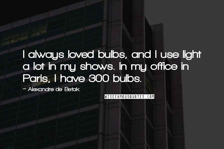 Alexandre De Betak Quotes: I always loved bulbs, and I use light a lot in my shows. In my office in Paris, I have 300 bulbs.