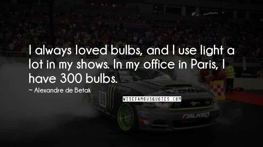 Alexandre De Betak Quotes: I always loved bulbs, and I use light a lot in my shows. In my office in Paris, I have 300 bulbs.