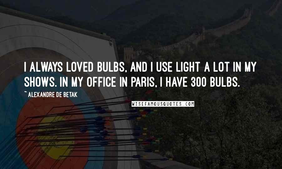 Alexandre De Betak Quotes: I always loved bulbs, and I use light a lot in my shows. In my office in Paris, I have 300 bulbs.