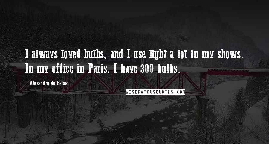 Alexandre De Betak Quotes: I always loved bulbs, and I use light a lot in my shows. In my office in Paris, I have 300 bulbs.