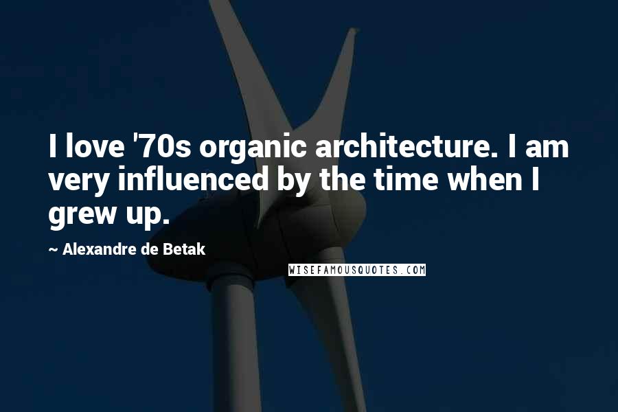 Alexandre De Betak Quotes: I love '70s organic architecture. I am very influenced by the time when I grew up.