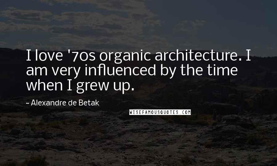 Alexandre De Betak Quotes: I love '70s organic architecture. I am very influenced by the time when I grew up.