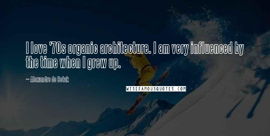 Alexandre De Betak Quotes: I love '70s organic architecture. I am very influenced by the time when I grew up.