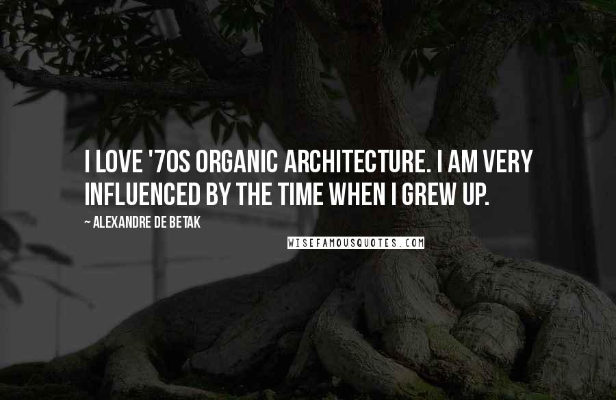 Alexandre De Betak Quotes: I love '70s organic architecture. I am very influenced by the time when I grew up.