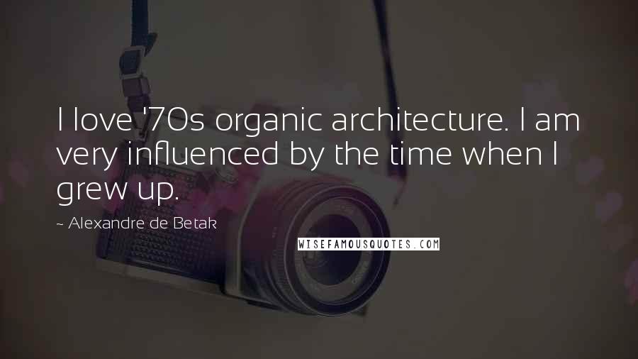 Alexandre De Betak Quotes: I love '70s organic architecture. I am very influenced by the time when I grew up.