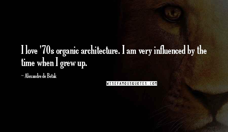 Alexandre De Betak Quotes: I love '70s organic architecture. I am very influenced by the time when I grew up.