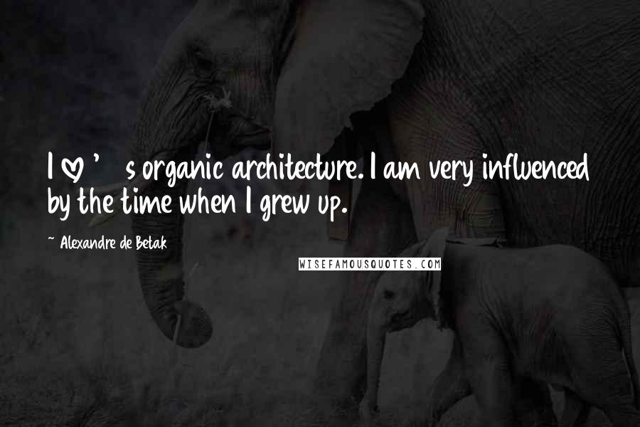 Alexandre De Betak Quotes: I love '70s organic architecture. I am very influenced by the time when I grew up.