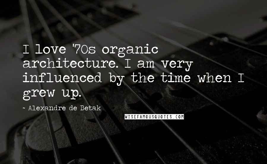 Alexandre De Betak Quotes: I love '70s organic architecture. I am very influenced by the time when I grew up.