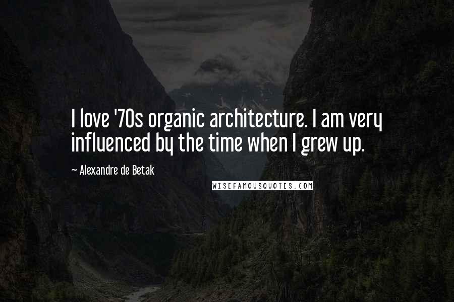 Alexandre De Betak Quotes: I love '70s organic architecture. I am very influenced by the time when I grew up.
