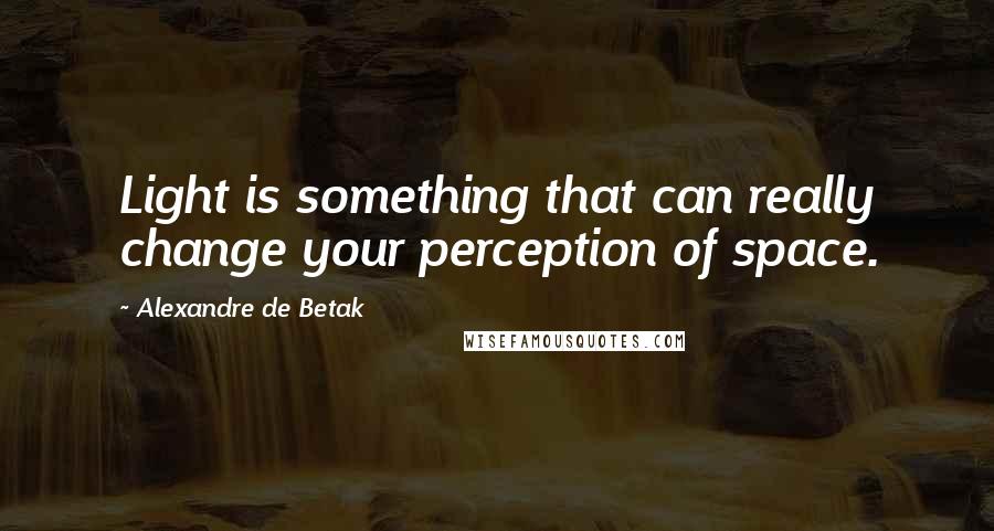 Alexandre De Betak Quotes: Light is something that can really change your perception of space.