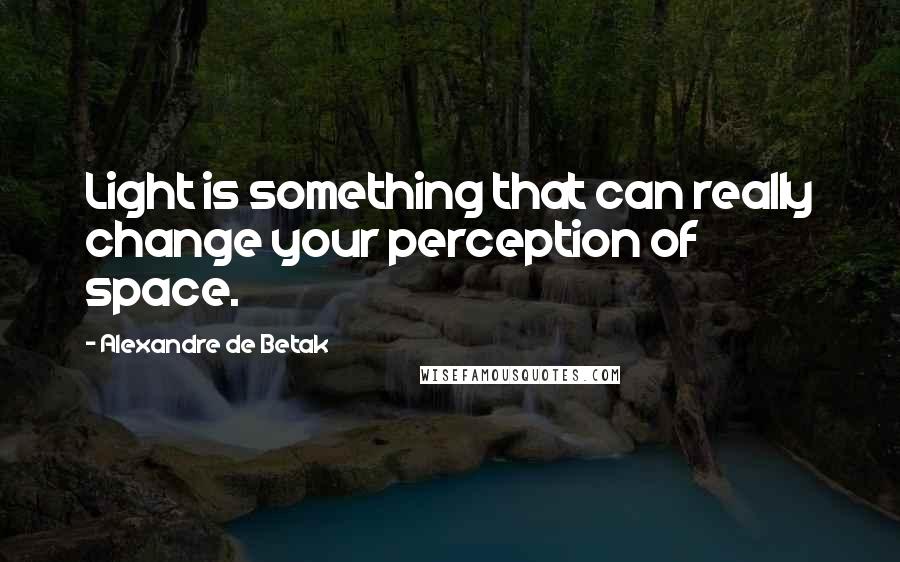 Alexandre De Betak Quotes: Light is something that can really change your perception of space.