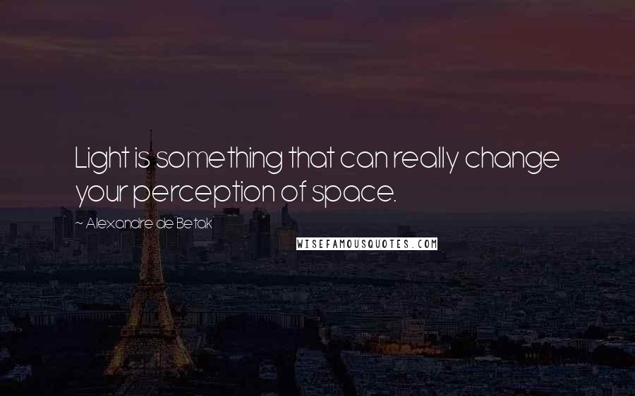 Alexandre De Betak Quotes: Light is something that can really change your perception of space.
