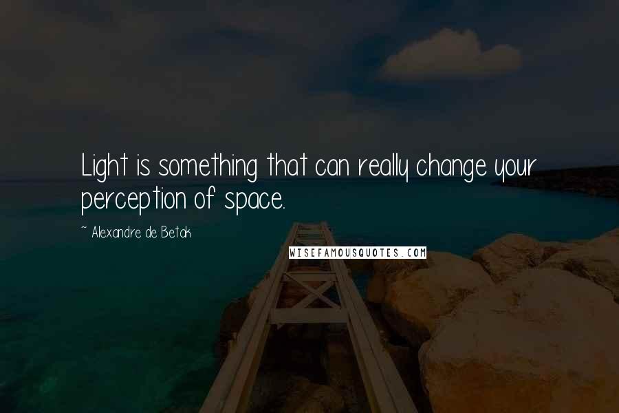 Alexandre De Betak Quotes: Light is something that can really change your perception of space.