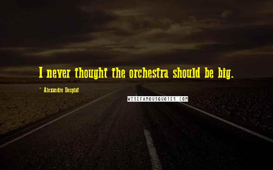 Alexandre Desplat Quotes: I never thought the orchestra should be big.