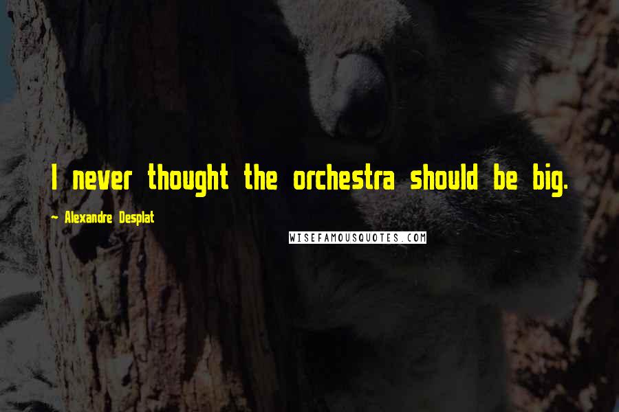 Alexandre Desplat Quotes: I never thought the orchestra should be big.
