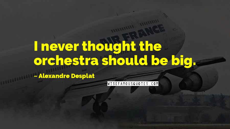 Alexandre Desplat Quotes: I never thought the orchestra should be big.