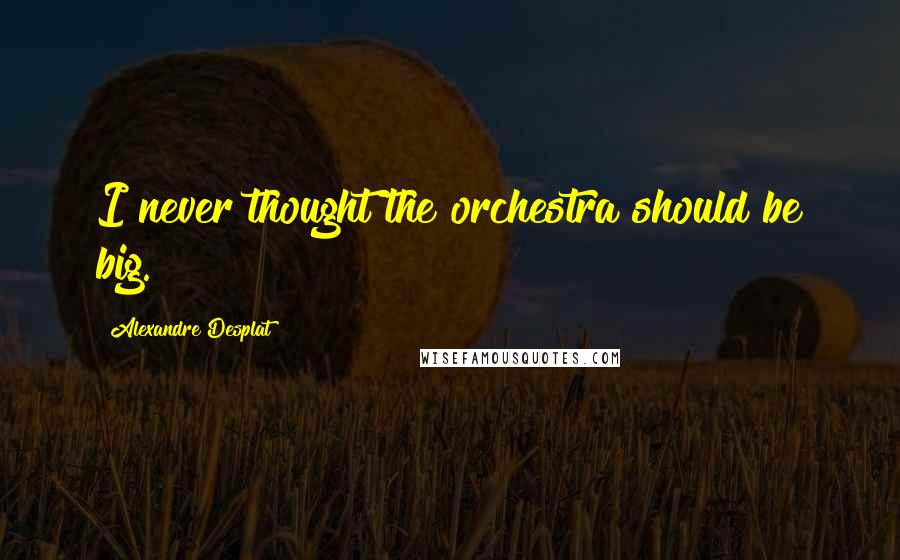 Alexandre Desplat Quotes: I never thought the orchestra should be big.