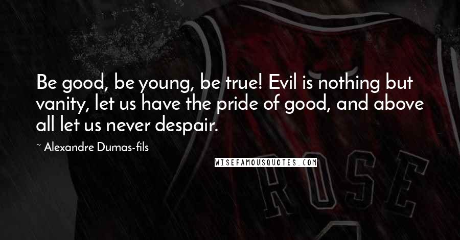 Alexandre Dumas-fils Quotes: Be good, be young, be true! Evil is nothing but vanity, let us have the pride of good, and above all let us never despair.