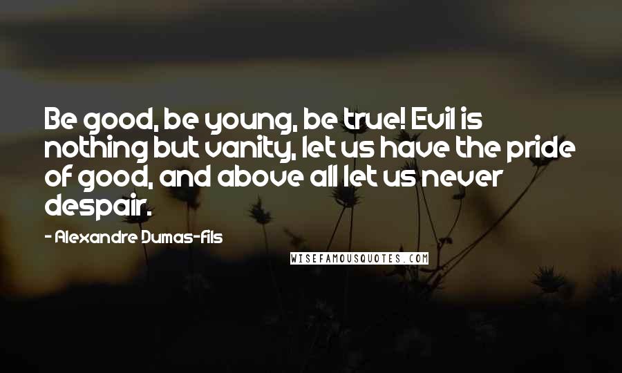 Alexandre Dumas-fils Quotes: Be good, be young, be true! Evil is nothing but vanity, let us have the pride of good, and above all let us never despair.
