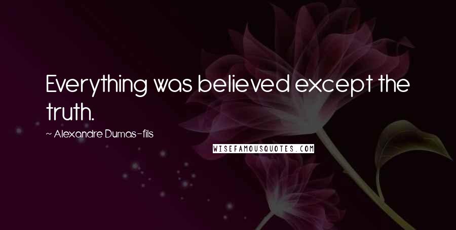 Alexandre Dumas-fils Quotes: Everything was believed except the truth.