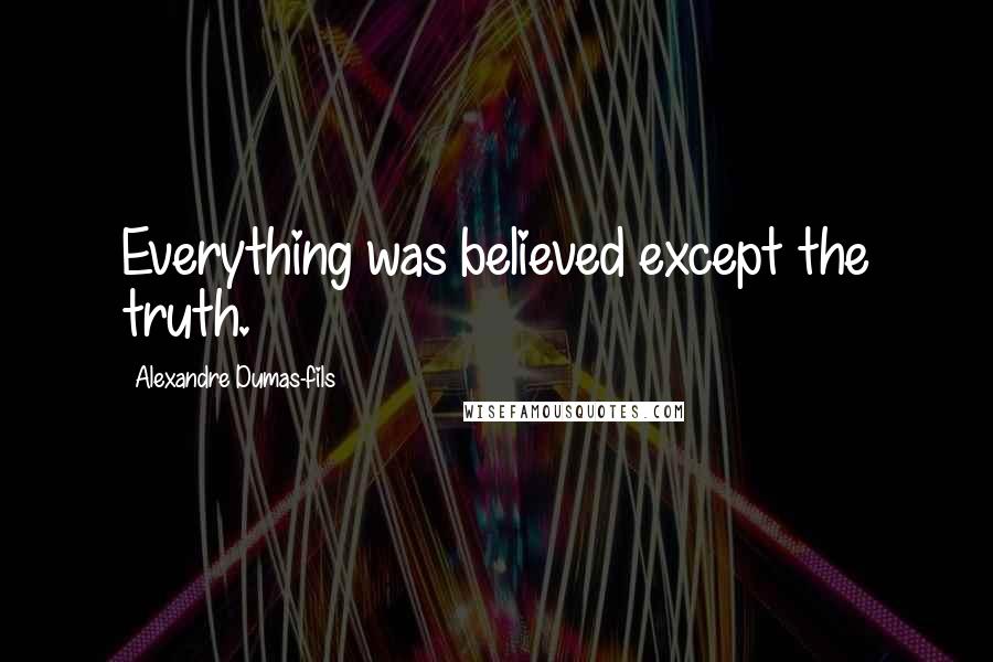 Alexandre Dumas-fils Quotes: Everything was believed except the truth.