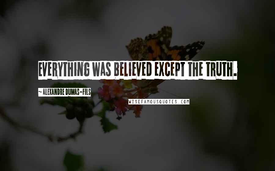 Alexandre Dumas-fils Quotes: Everything was believed except the truth.