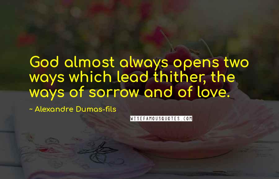 Alexandre Dumas-fils Quotes: God almost always opens two ways which lead thither, the ways of sorrow and of love.