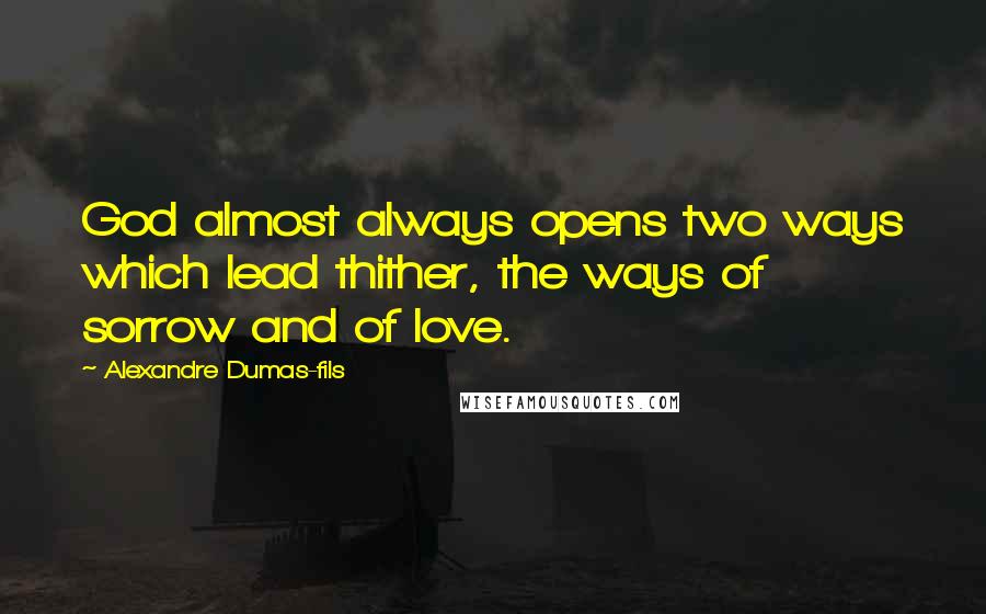 Alexandre Dumas-fils Quotes: God almost always opens two ways which lead thither, the ways of sorrow and of love.