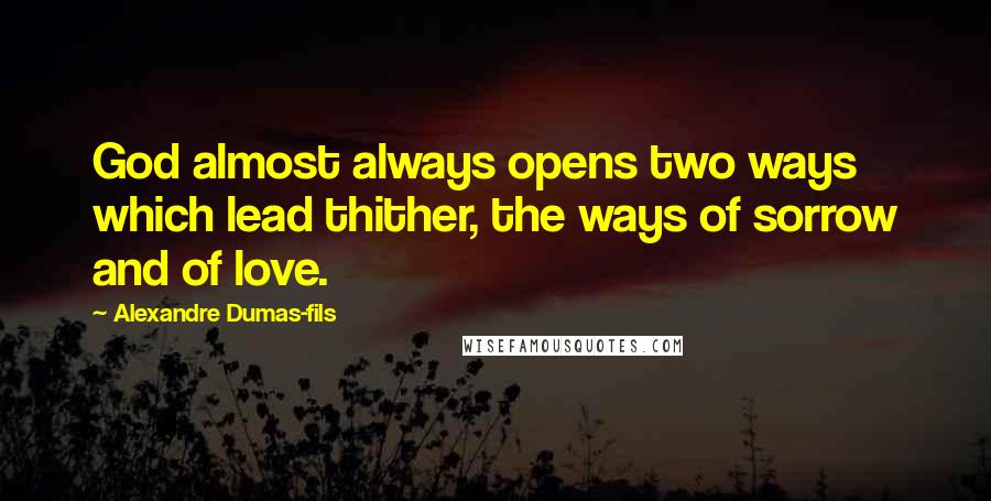 Alexandre Dumas-fils Quotes: God almost always opens two ways which lead thither, the ways of sorrow and of love.