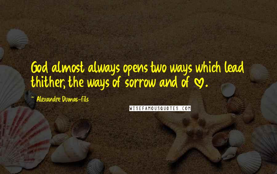 Alexandre Dumas-fils Quotes: God almost always opens two ways which lead thither, the ways of sorrow and of love.