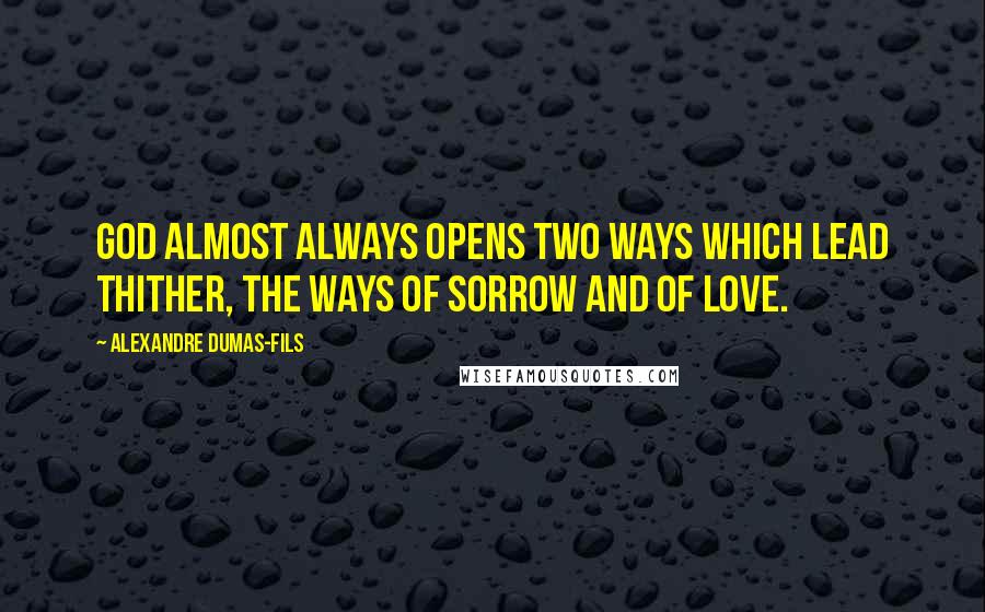 Alexandre Dumas-fils Quotes: God almost always opens two ways which lead thither, the ways of sorrow and of love.