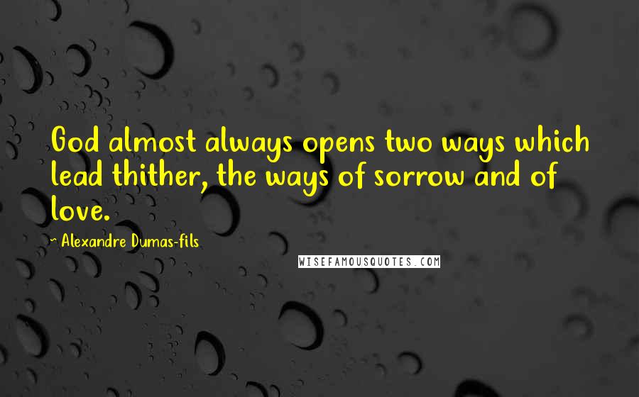 Alexandre Dumas-fils Quotes: God almost always opens two ways which lead thither, the ways of sorrow and of love.