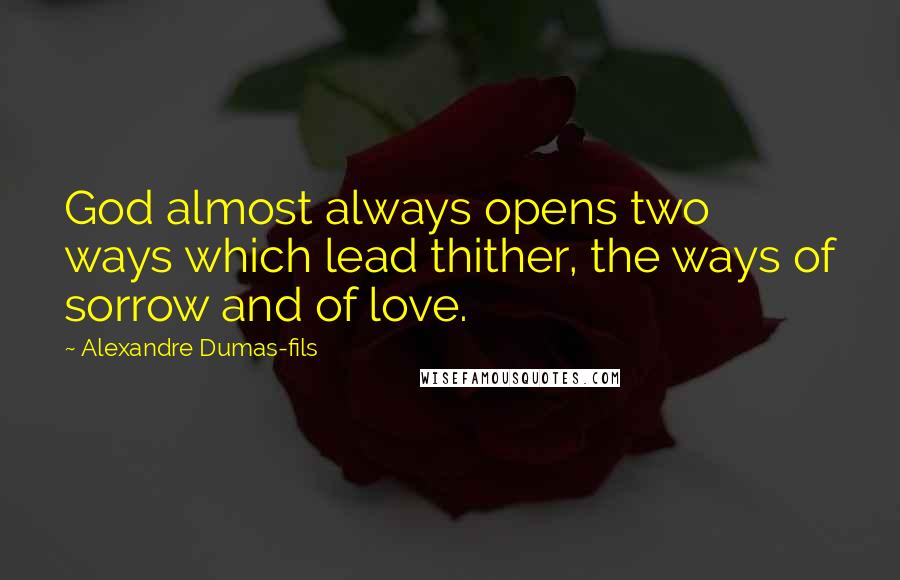 Alexandre Dumas-fils Quotes: God almost always opens two ways which lead thither, the ways of sorrow and of love.