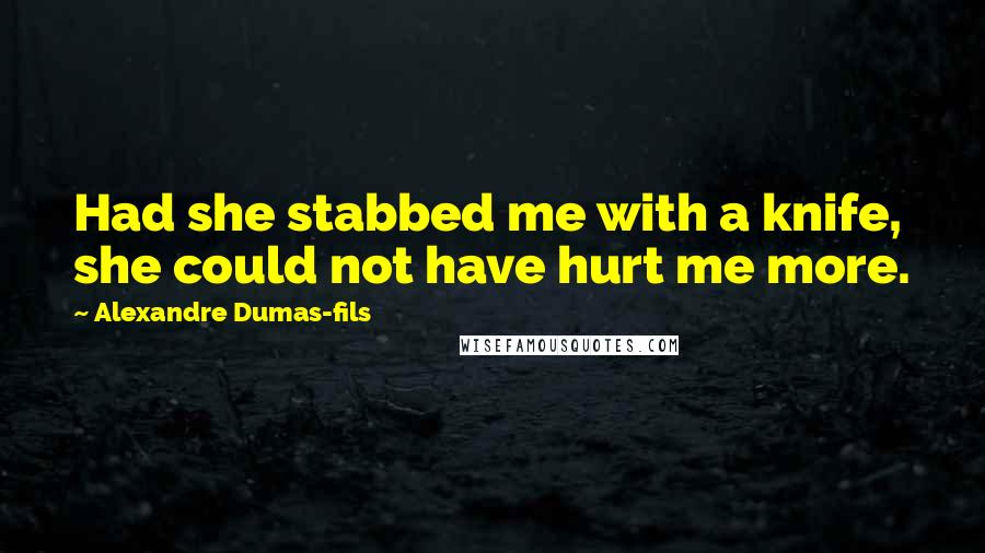 Alexandre Dumas-fils Quotes: Had she stabbed me with a knife, she could not have hurt me more.