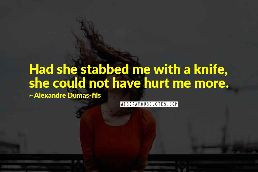 Alexandre Dumas-fils Quotes: Had she stabbed me with a knife, she could not have hurt me more.